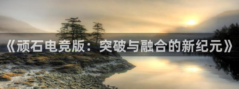 易游电竞cf：《顽石电竞版：突破与融合的新纪元》