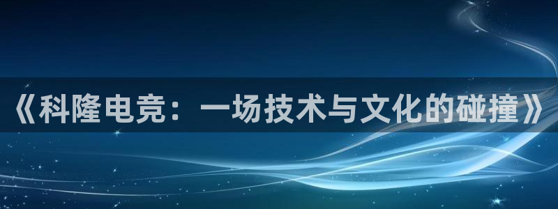 易游电竞cf：《科隆电竞：一场技术与文化的碰撞》
